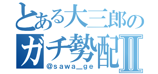 とある大三郎のガチ勢配信Ⅱ（＠ｓａｗａ＿ｇｅ）