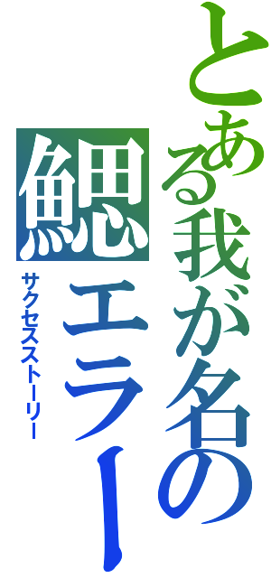 とある我が名の鰓エラー（サクセスストーリー）