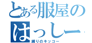 とある服屋のはっしー（縛りのキッコー）