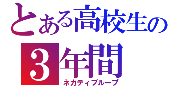 とある高校生の３年間（ネガティブループ）