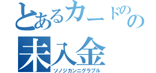 とあるカードのの未入金（ソノジカンニグラブル）