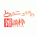 とあるニコ生配信者の雑談枠（インデックス）