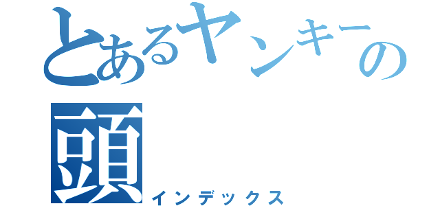 とあるヤンキーの頭（インデックス）