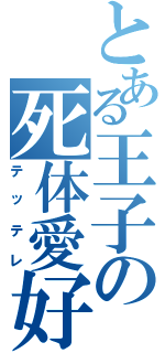 とある王子の死体愛好家（テッテレ）
