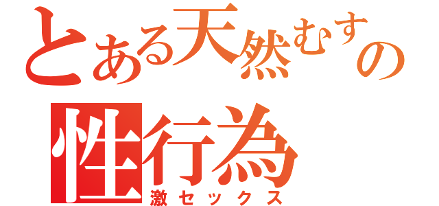 とある天然むすめの性行為（激セックス）