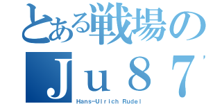 とある戦場のＪｕ８７（Ｈａｎｓ－Ｕｌｒｉｃｈ Ｒｕｄｅｌ）