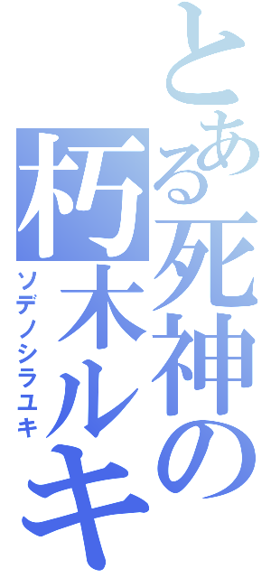 とある死神の朽木ルキア（ソデノシラユキ）