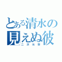 とある清水の見えぬ彼女（二次元厨）