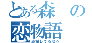 とある森の恋物語（応援してるぜ☆）