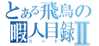 とある飛鳥の暇人目録Ⅱ（ニート）