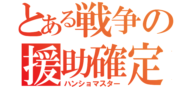 とある戦争の援助確定（ハンショマスター）