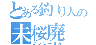 とある釣り人の未桜廃（がっしーさん）