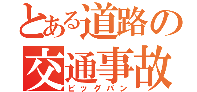 とある道路の交通事故（ビッグバン）