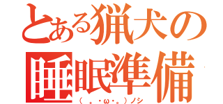 とある猟犬の睡眠準備（（ 。・ω・。）ノシ）