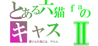 とある六猫ｆａｍｉｌｙのキャスⅡ（潜りんの為には、やらん）