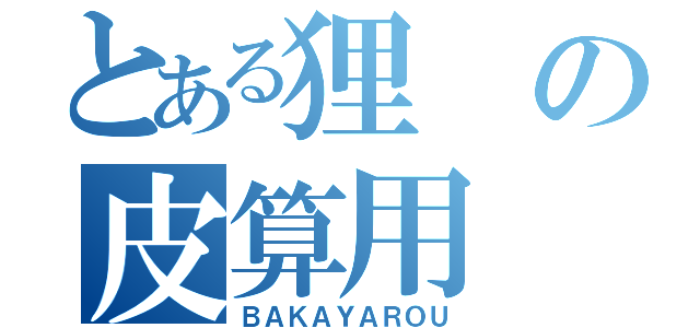 とある狸の皮算用（ＢＡＫＡＹＡＲＯＵ）