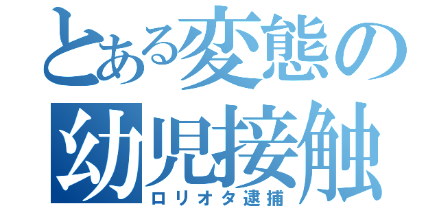 とある変態の幼児接触（ロリオタ逮捕）