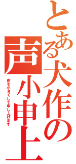 とある犬作の声小申上（声を小さくして申し上げます）