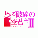 とある破碎の时空君主Ⅱ（Ｓｍａｓｈｅｒ）