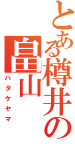 とある樽井の畠山（ハタケヤマ）