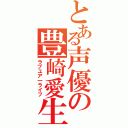 とある声優の豊崎愛生（ラブユア一ライフ）