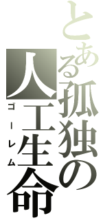 とある孤独の人工生命（ゴーレム）