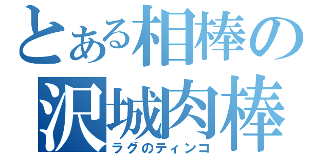 とある相棒の沢城肉棒（ラグのティンコ）