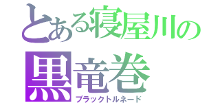 とある寝屋川の黒竜巻（ブラックトルネード）