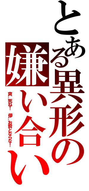 とある異形の嫌い合い（爽…死ね！　儚…お前とならな！）