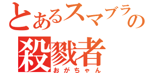 とあるスマブラの殺戮者（おがちゃん）