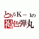 とあるＫ－１の褐色弾丸（）