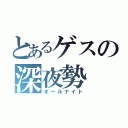 とあるゲスの深夜勢（オールナイト）