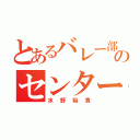 とあるバレー部のセンター（水野裕貴）