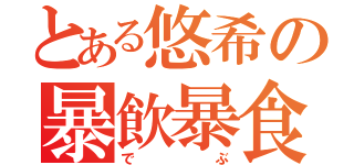 とある悠希の暴飲暴食（でぶ）