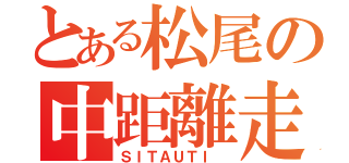 とある松尾の中距離走（ＳＩＴＡＵＴＩ ）