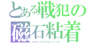 とある戦犯の磁石粘着（マグネットアドゥヒィーシィヴ）