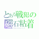 とある戦犯の磁石粘着（マグネットアドゥヒィーシィヴ）