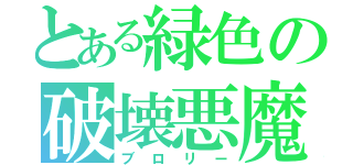 とある緑色の破壊悪魔（ブロリー）