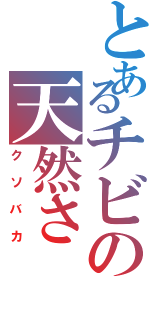 とあるチビの天然さⅡ（クソバカ）