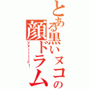 とある黒いヌコの顔ドラムⅡ（フォーーーーッ！）