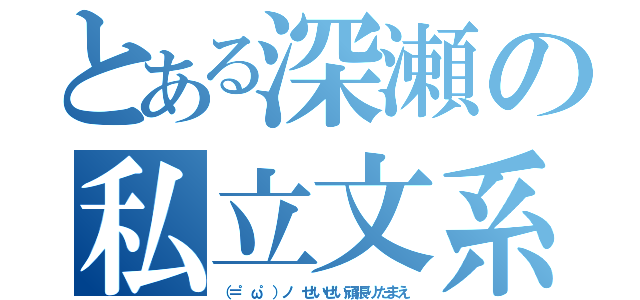 とある深瀬の私立文系（（＝゜ω゜）ノ せいぜい頑張りたまえ）