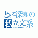 とある深瀬の私立文系（（＝゜ω゜）ノ せいぜい頑張りたまえ）