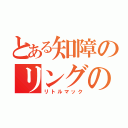 とある知障のリングの王者（リトルマック）