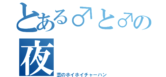 とある♂と♂の夜（恋のホイホイチャーハン）