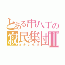 とある串八丁の寂民集団Ⅱ（さみしんぼ）