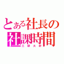 とある社長の社課時間（三研大好）