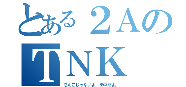 とある２ＡのＴＮＫ（ちんこじゃないよ。田中だよ。）