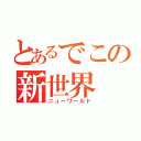 とあるでこの新世界（ニューワールド）