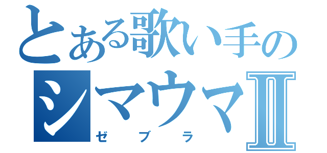 とある歌い手のシマウマⅡ（ゼブラ）