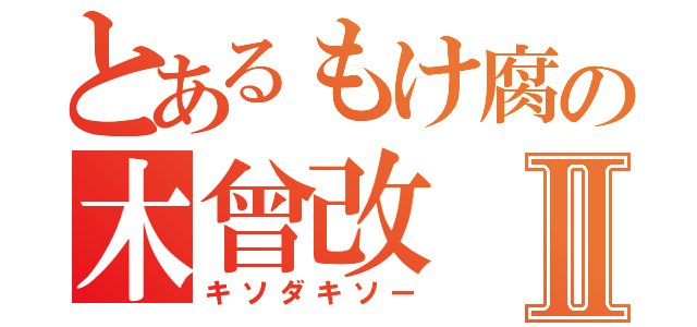 とあるもけ腐の木曾改Ⅱ（キソダキソー）